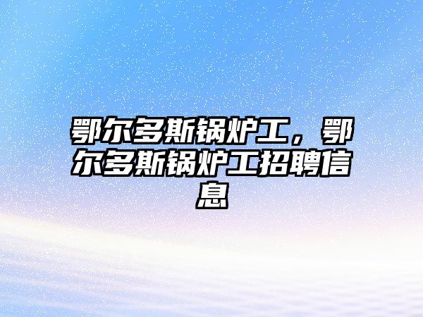 鄂爾多斯鍋爐工，鄂爾多斯鍋爐工招聘信息