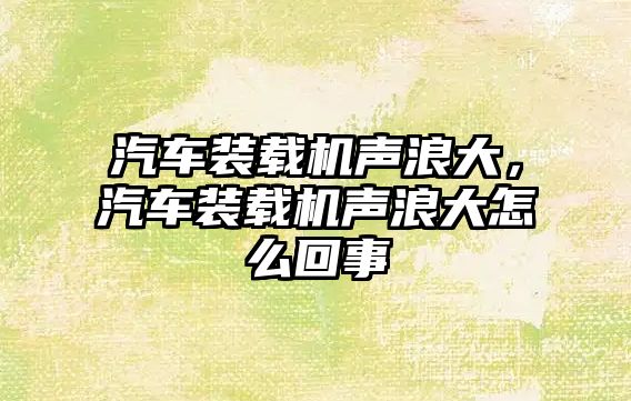 汽車裝載機聲浪大，汽車裝載機聲浪大怎么回事