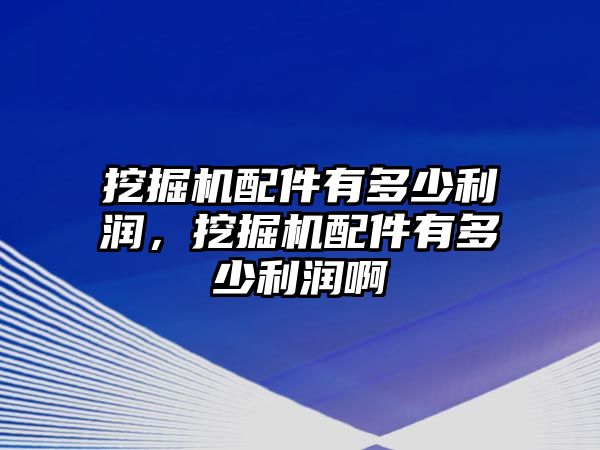 挖掘機配件有多少利潤，挖掘機配件有多少利潤啊