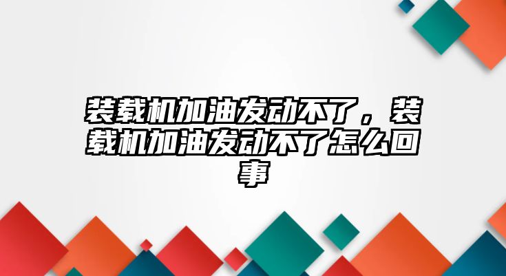 裝載機加油發動不了，裝載機加油發動不了怎么回事