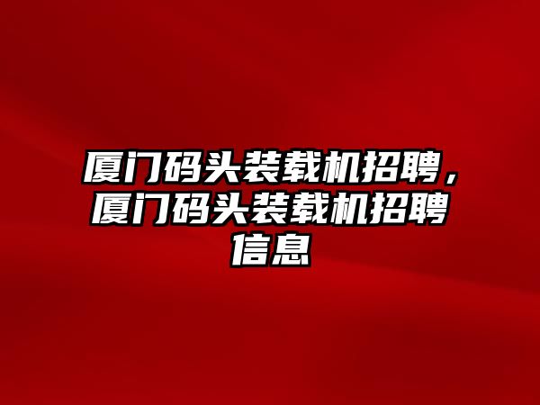 廈門碼頭裝載機招聘，廈門碼頭裝載機招聘信息