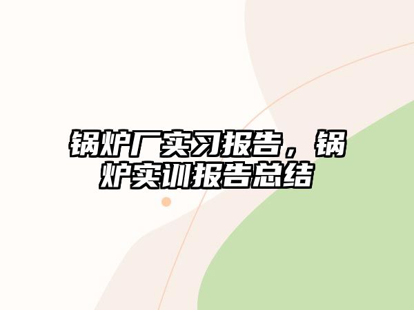 鍋爐廠實習報告，鍋爐實訓報告總結