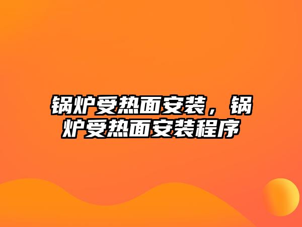 鍋爐受熱面安裝，鍋爐受熱面安裝程序