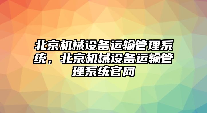 北京機(jī)械設(shè)備運輸管理系統(tǒng)，北京機(jī)械設(shè)備運輸管理系統(tǒng)官網(wǎng)