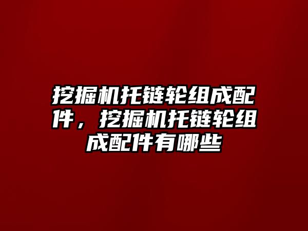 挖掘機托鏈輪組成配件，挖掘機托鏈輪組成配件有哪些