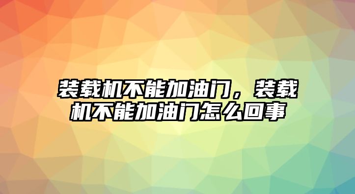 裝載機不能加油門，裝載機不能加油門怎么回事