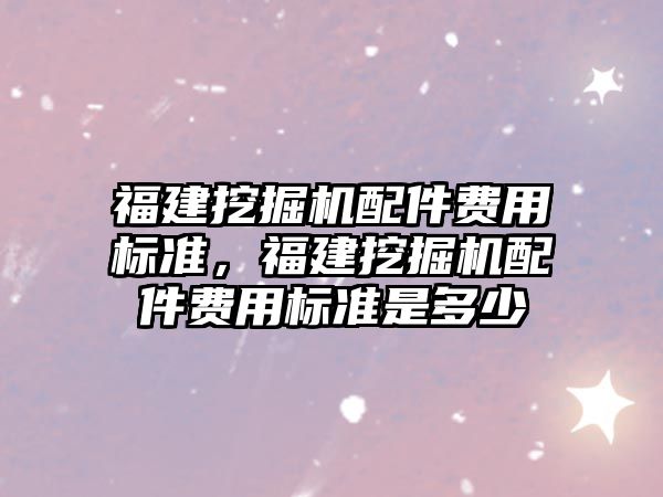 福建挖掘機配件費用標準，福建挖掘機配件費用標準是多少