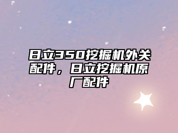 日立350挖掘機(jī)外關(guān)配件，日立挖掘機(jī)原廠配件