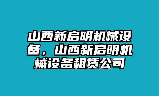 山西新啟明機械設備，山西新啟明機械設備租賃公司