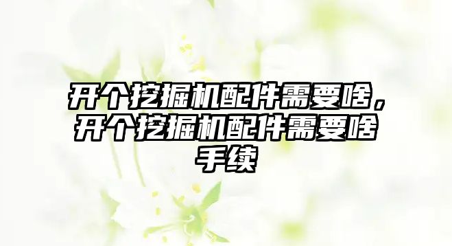 開個挖掘機配件需要啥，開個挖掘機配件需要啥手續