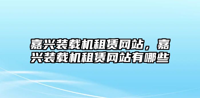 嘉興裝載機租賃網(wǎng)站，嘉興裝載機租賃網(wǎng)站有哪些