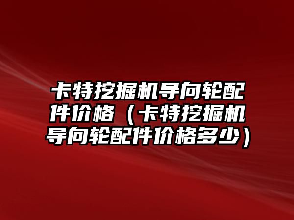 卡特挖掘機導向輪配件價格（卡特挖掘機導向輪配件價格多少）