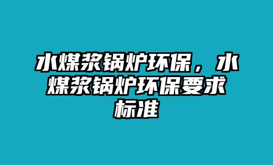 水煤漿鍋爐環(huán)保，水煤漿鍋爐環(huán)保要求標(biāo)準(zhǔn)