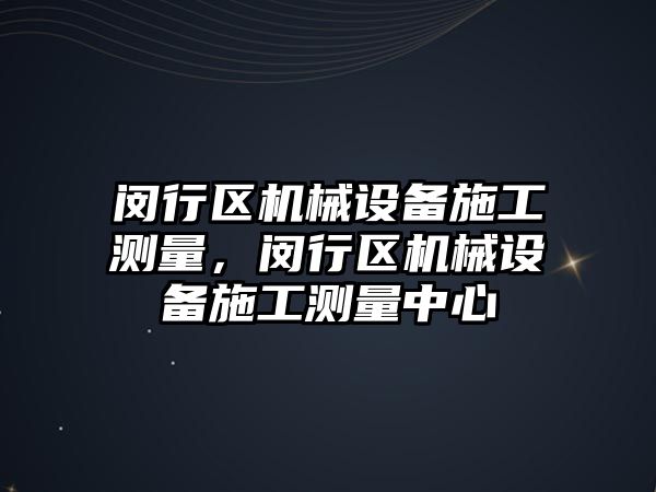 閔行區機械設備施工測量，閔行區機械設備施工測量中心