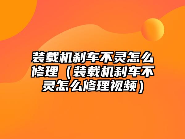 裝載機剎車不靈怎么修理（裝載機剎車不靈怎么修理視頻）