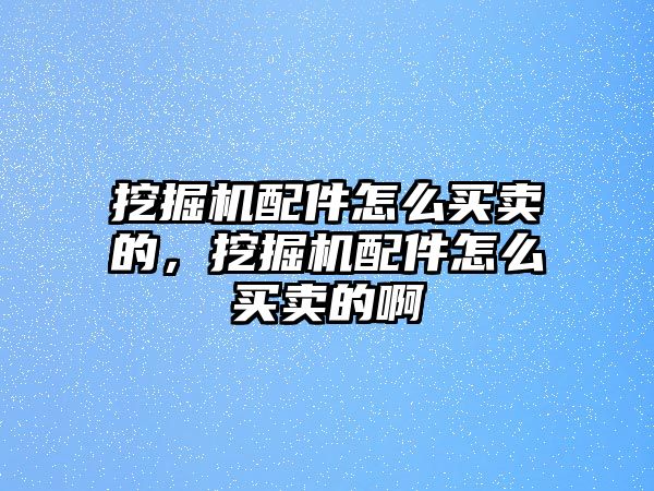 挖掘機配件怎么買賣的，挖掘機配件怎么買賣的啊