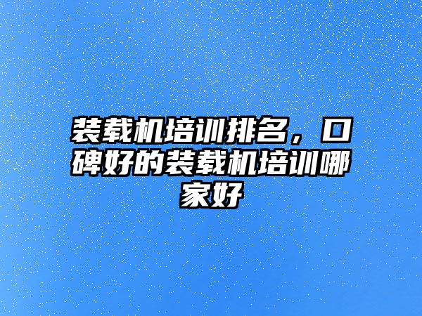 裝載機培訓排名，口碑好的裝載機培訓哪家好