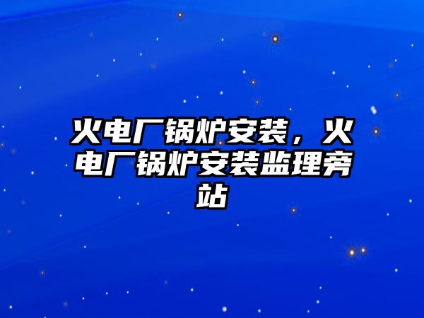 火電廠鍋爐安裝，火電廠鍋爐安裝監(jiān)理旁站