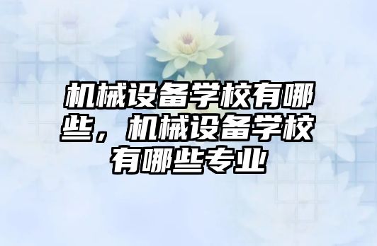 機械設備學校有哪些，機械設備學校有哪些專業