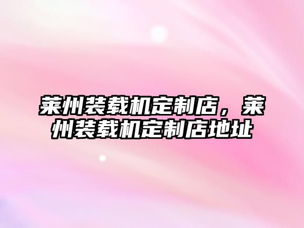 萊州裝載機定制店，萊州裝載機定制店地址