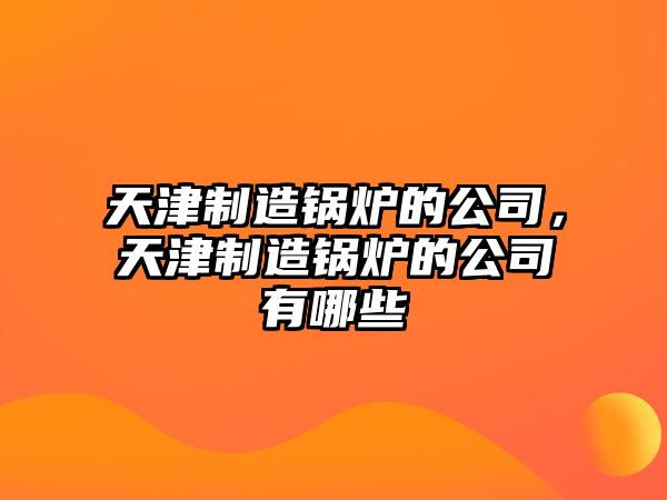 天津制造鍋爐的公司，天津制造鍋爐的公司有哪些