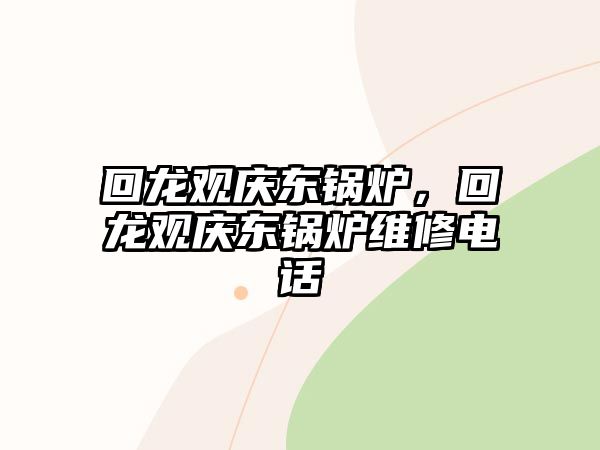 回龍觀慶東鍋爐，回龍觀慶東鍋爐維修電話