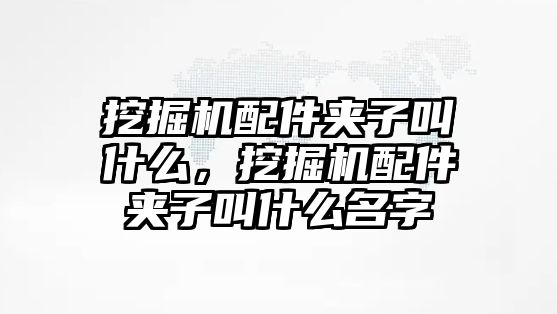 挖掘機配件夾子叫什么，挖掘機配件夾子叫什么名字