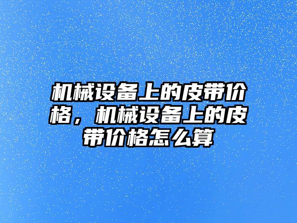 機械設備上的皮帶價格，機械設備上的皮帶價格怎么算