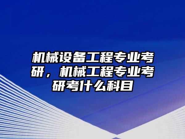 機械設備工程專業考研，機械工程專業考研考什么科目