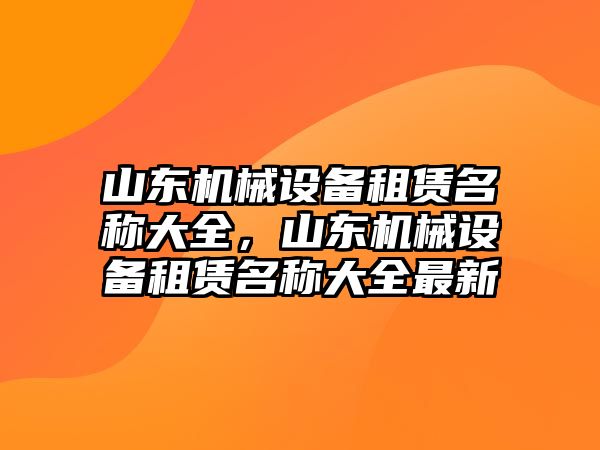 山東機械設備租賃名稱大全，山東機械設備租賃名稱大全最新