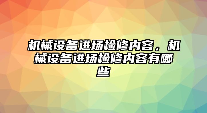 機(jī)械設(shè)備進(jìn)場檢修內(nèi)容，機(jī)械設(shè)備進(jìn)場檢修內(nèi)容有哪些