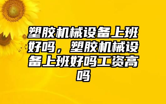 塑膠機械設備上班好嗎，塑膠機械設備上班好嗎工資高嗎