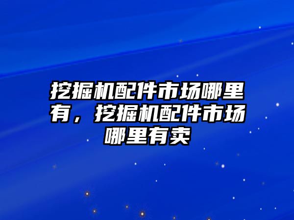 挖掘機配件市場哪里有，挖掘機配件市場哪里有賣