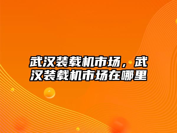 武漢裝載機市場，武漢裝載機市場在哪里