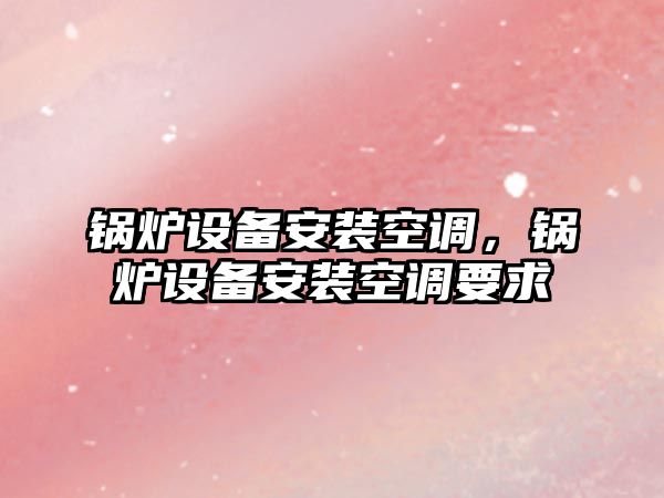 鍋爐設備安裝空調，鍋爐設備安裝空調要求