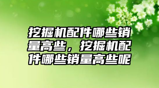 挖掘機配件哪些銷量高些，挖掘機配件哪些銷量高些呢