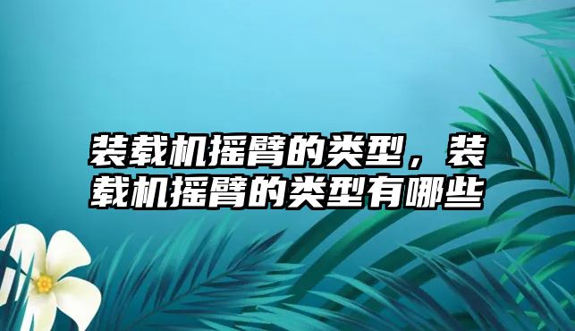 裝載機搖臂的類型，裝載機搖臂的類型有哪些