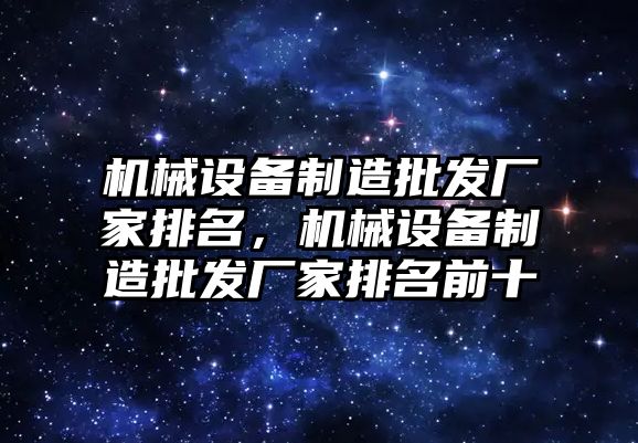 機械設備制造批發(fā)廠家排名，機械設備制造批發(fā)廠家排名前十