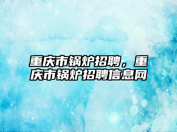 重慶市鍋爐招聘，重慶市鍋爐招聘信息網