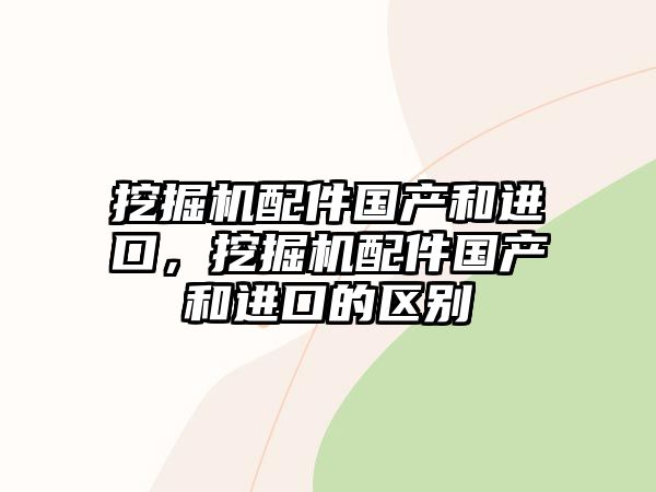 挖掘機(jī)配件國產(chǎn)和進(jìn)口，挖掘機(jī)配件國產(chǎn)和進(jìn)口的區(qū)別