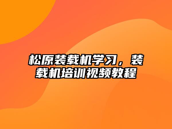 松原裝載機學習，裝載機培訓視頻教程