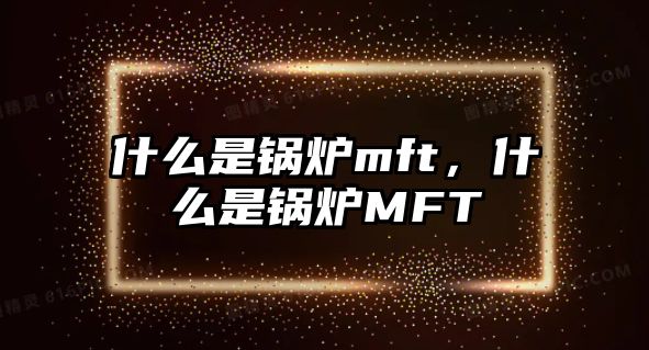 什么是鍋爐mft，什么是鍋爐MFT