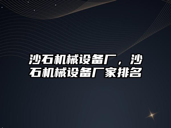 沙石機械設備廠，沙石機械設備廠家排名