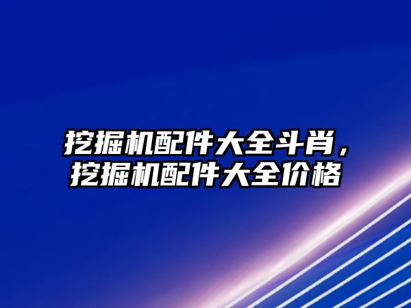 挖掘機配件大全斗肖，挖掘機配件大全價格