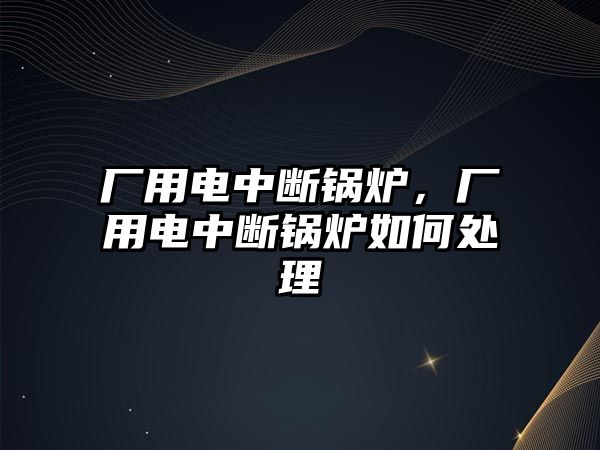 廠用電中斷鍋爐，廠用電中斷鍋爐如何處理