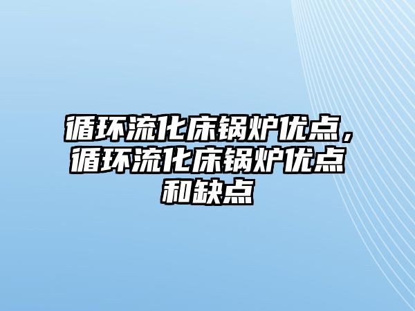 循環流化床鍋爐優點，循環流化床鍋爐優點和缺點