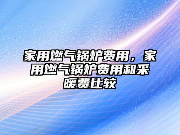 家用燃氣鍋爐費用，家用燃氣鍋爐費用和采暖費比較