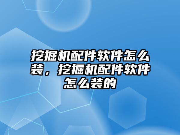 挖掘機配件軟件怎么裝，挖掘機配件軟件怎么裝的