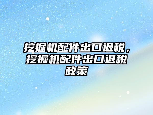 挖掘機配件出口退稅，挖掘機配件出口退稅政策