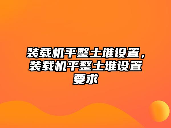 裝載機平整土堆設置，裝載機平整土堆設置要求